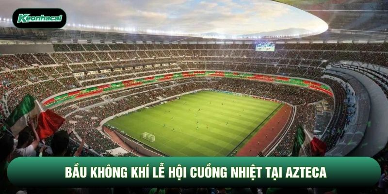 Bầu không khí lễ hội cuồng nhiệt tại Azteca Bầu không khí lễ hội cuồng nhiệt tại Azteca