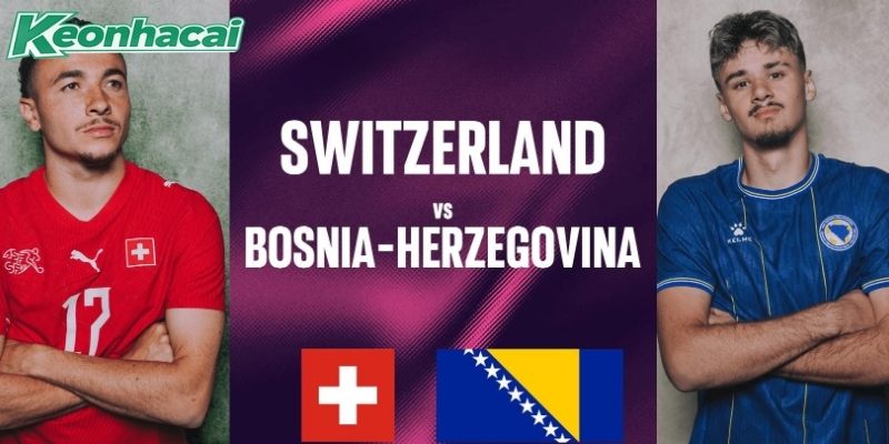 Thụy Sĩ vs Bosnia và Herzegovina quyết đấu vì 3 điểm Thụy Sĩ vs Bosnia và Herzegovina quyết đấu vì 3 điểm